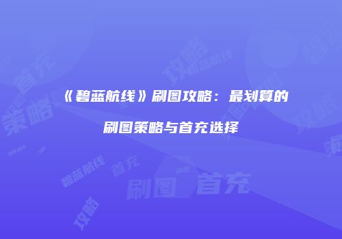 《碧蓝航线》刷图攻略：最划算的刷图策略与首充选择