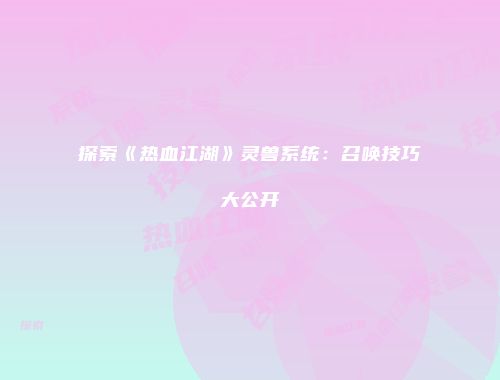 探索《热血江湖》灵兽系统：召唤技巧大公开