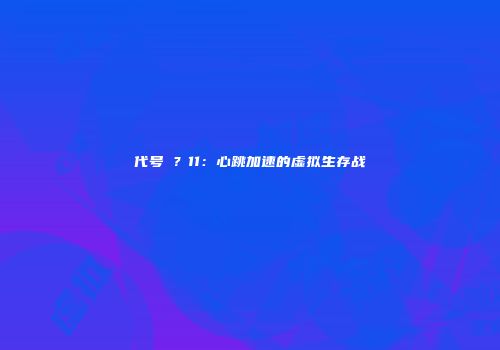 代号�？11：心跳加速的虚拟生存战