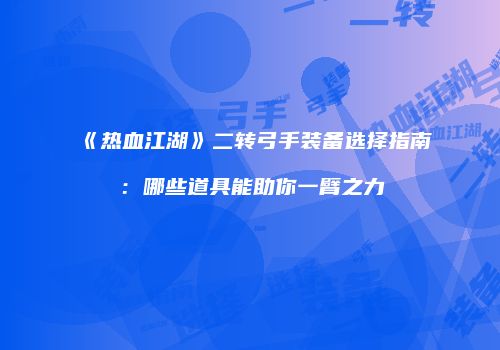 《热血江湖》二转弓手装备选择指南：哪些道具能助你一臂之力