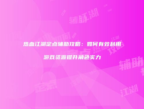 热血江湖定点辅助攻略：如何有效利用游戏资源提升角色实力