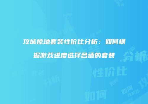 攻城掠地套装性价比分析：如何根据游戏进度选择合适的套装