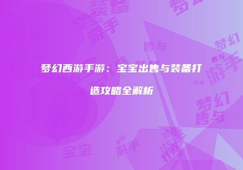 梦幻西游手游：宝宝出售与装备打造攻略全解析