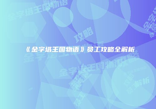 《金字塔王国物语》员工攻略全解析