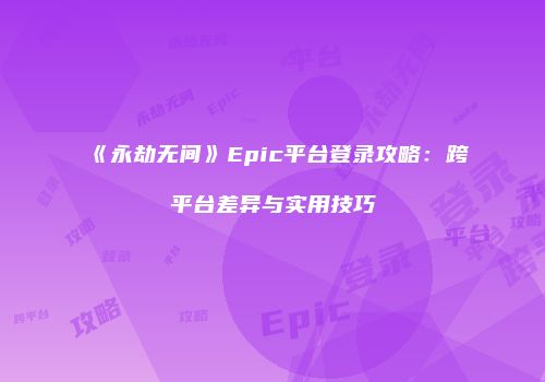 《永劫无间》Epic平台登录攻略：跨平台差异与实用技巧