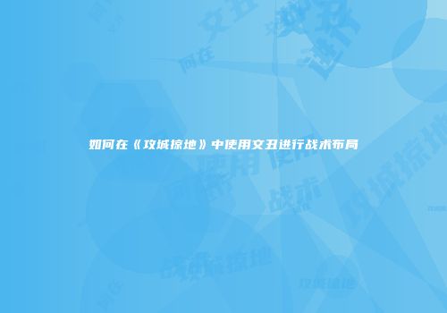 如何在《攻城掠地》中使用文丑进行战术布局