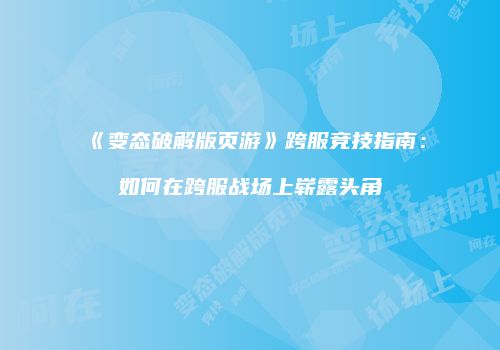 《变态破解版页游》跨服竞技指南：如何在跨服战场上崭露头角
