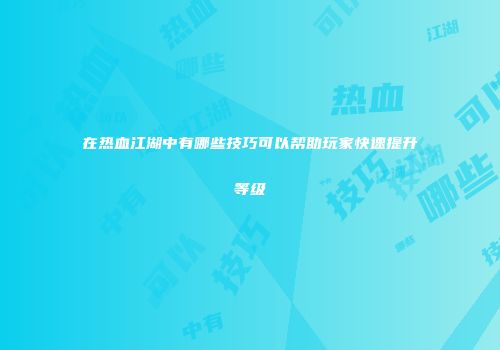 在热血江湖中有哪些技巧可以帮助玩家快速提升等级