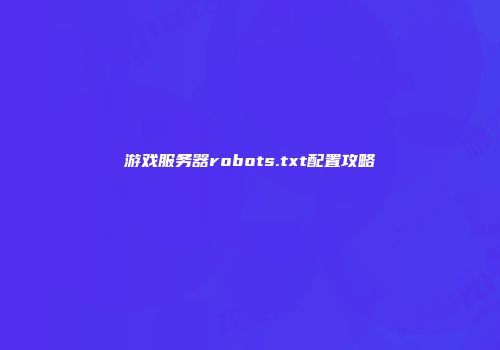 游戏服务器robots.txt配置攻略