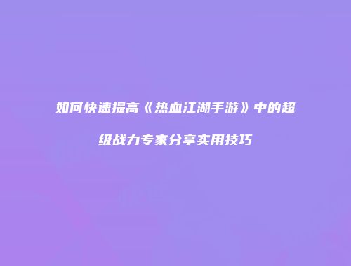 如何快速提高《热血江湖手游》中的超级战力专家分享实用技巧