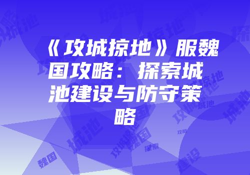 《攻城掠地》服魏国攻略：探索城池建设与防守策略
