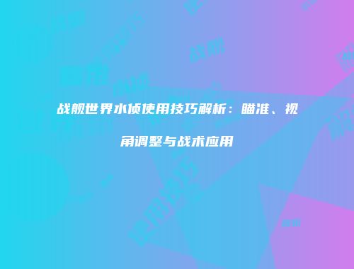 战舰世界水侦使用技巧解析：瞄准、视角调整与战术应用
