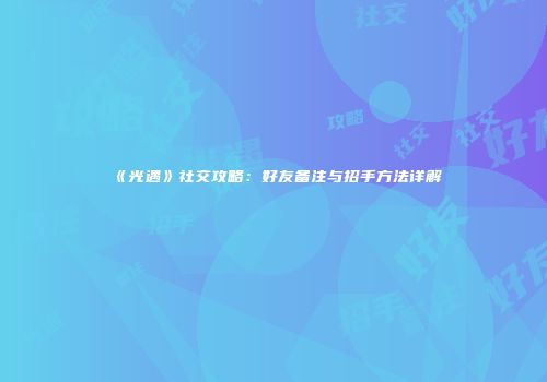 《光遇》社交攻略：好友备注与招手方法详解