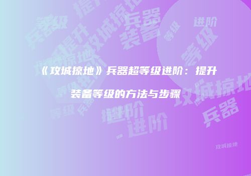 《攻城掠地》兵器超等级进阶：提升装备等级的方法与步骤