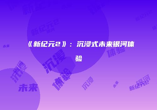 《新纪元2》：沉浸式未来银河体验