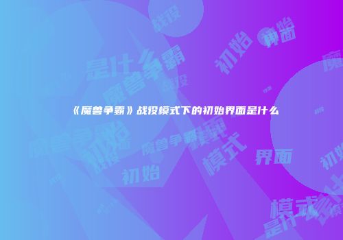 《魔兽争霸》战役模式下的初始界面是什么