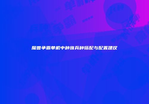 魔兽争霸单机中种族兵种搭配与配置建议