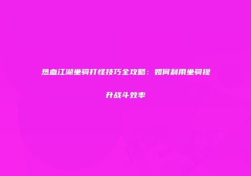 热血江湖坐骑打怪技巧全攻略：如何利用坐骑提升战斗效率
