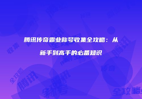 腾讯传奇霸业称号收集全攻略：从新手到高手的必备知识