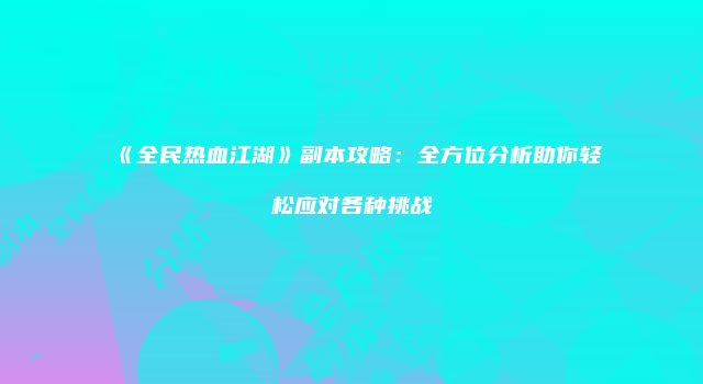 《全民热血江湖》副本攻略：全方位分析助你轻松应对各种挑战