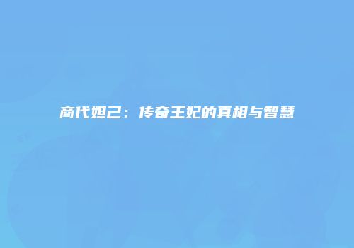 商代妲己：传奇王妃的真相与智慧