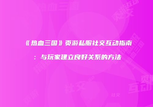 《热血三国》页游私服社交互动指南：与玩家建立良好关系的方法