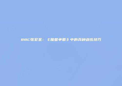 BBC张宏圣：《魔兽争霸》中的兵种训练技巧