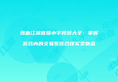 热血江湖直播小宇视频大全:掌握游戏内的交易系统合理买卖物品