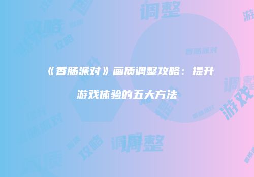 《香肠派对》画质调整攻略：提升游戏体验的五大方法