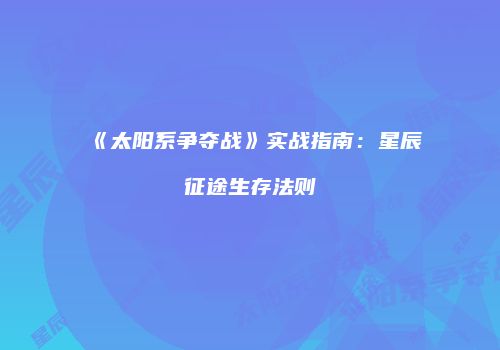 《太阳系争夺战》实战指南：星辰征途生存法则
