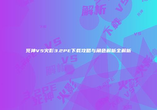 死神VS火影3.2PE下载攻略与角色解析全解析