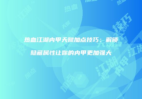 热血江湖内甲天赋加点技巧：解锁隐藏属性让你的内甲更加强大