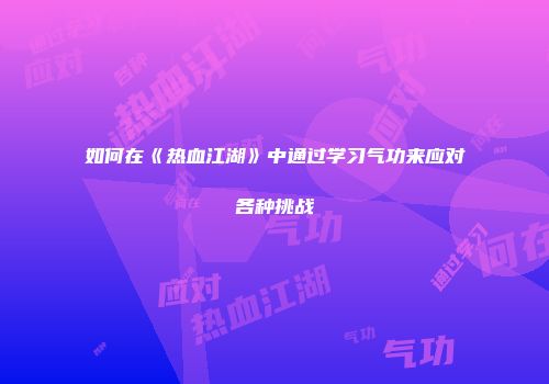 如何在《热血江湖》中通过学习气功来应对各种挑战