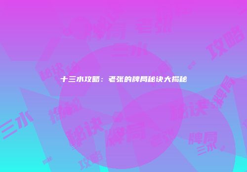 十三水攻略：老张的牌局秘诀大揭秘