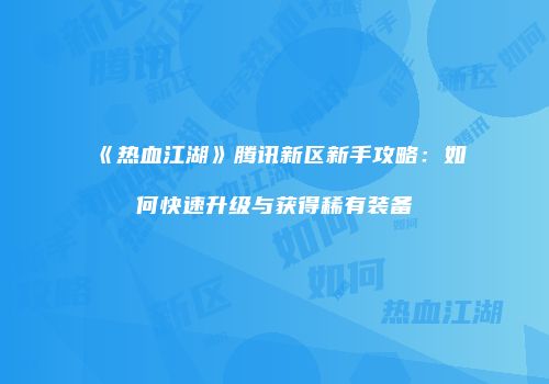 《热血江湖》腾讯新区新手攻略：如何快速升级与获得稀有装备