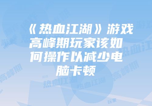 《热血江湖》游戏高峰期玩家该如何操作以减少电脑卡顿