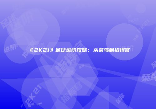 《2K21》足球进阶攻略：从菜鸟到指挥官