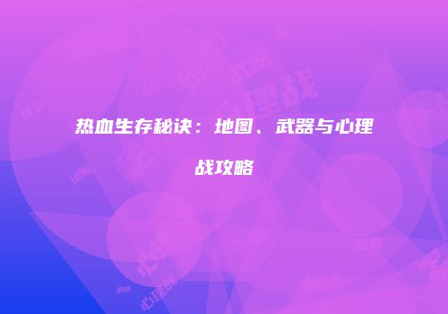 热血生存秘诀：地图、武器与心理战攻略