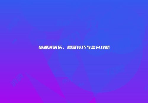 破解消消乐：隐藏技巧与高分攻略