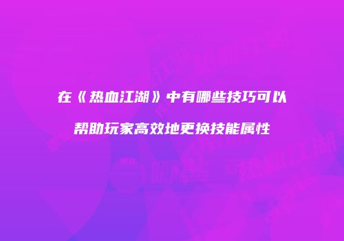 在《热血江湖》中有哪些技巧可以帮助玩家高效地更换技能属性