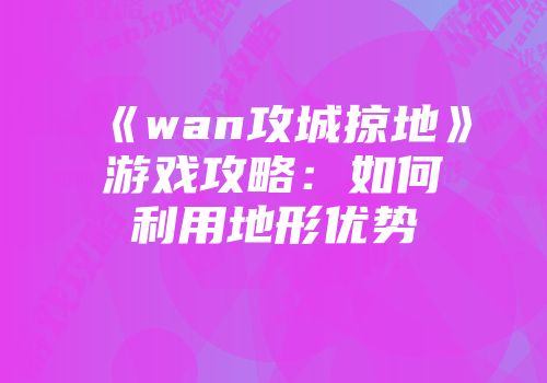 《wan攻城掠地》游戏攻略：如何利用地形优势