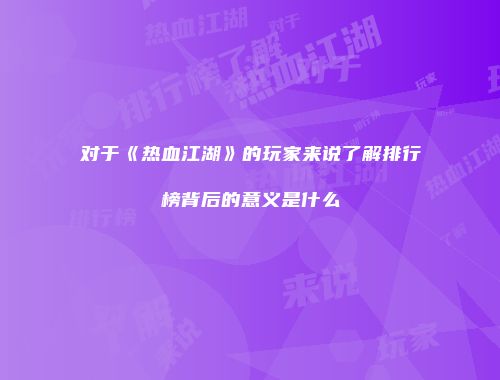 对于《热血江湖》的玩家来说了解排行榜背后的意义是什么