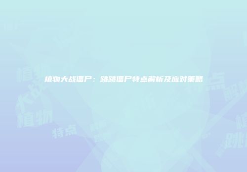 植物大战僵尸：跳跳僵尸特点解析及应对策略