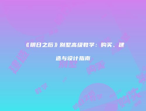 《明日之后》别墅高级教学：购买、建造与设计指南