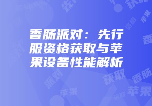 香肠派对：先行服资格获取与苹果设备性能解析