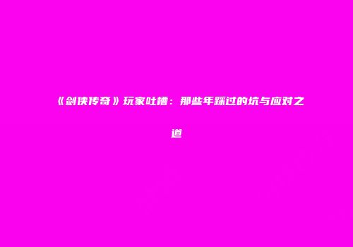 《剑侠传奇》玩家吐槽：那些年踩过的坑与应对之道
