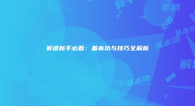 赛道新手必看：基本功与技巧全解析