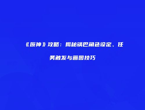 《原神》攻略：揭秘锅巴角色设定、任务触发与画图技巧