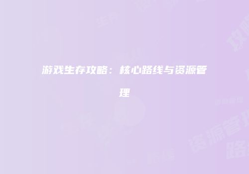 游戏生存攻略：核心路线与资源管理
