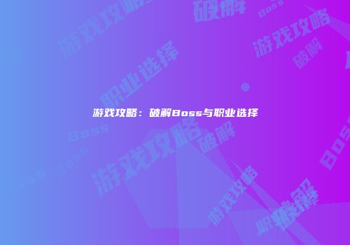 游戏攻略：破解Boss与职业选择
